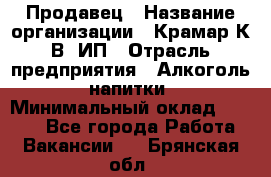 Продавец › Название организации ­ Крамар К.В, ИП › Отрасль предприятия ­ Алкоголь, напитки › Минимальный оклад ­ 8 400 - Все города Работа » Вакансии   . Брянская обл.